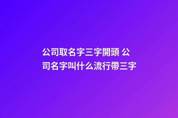 公司取名字三字開頭 公司名字叫什么流行帶三字-第1張-公司起名-玄機派
